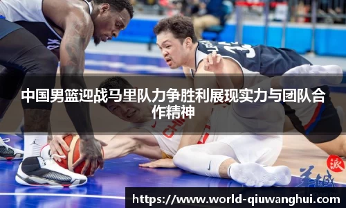 中国男篮迎战马里队力争胜利展现实力与团队合作精神